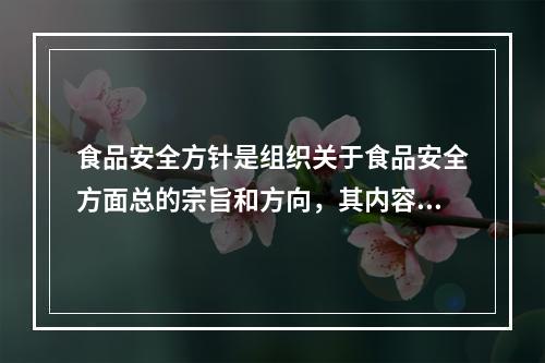 食品安全方针是组织关于食品安全方面总的宗旨和方向，其内容应体