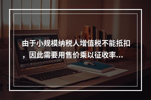 由于小规模纳税人增值税不能抵扣，因此需要用售价乘以征收率计算