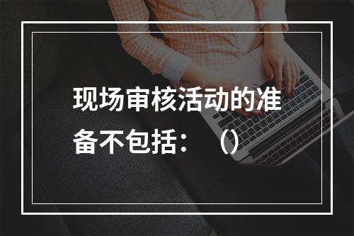 现场审核活动的准备不包括：（）