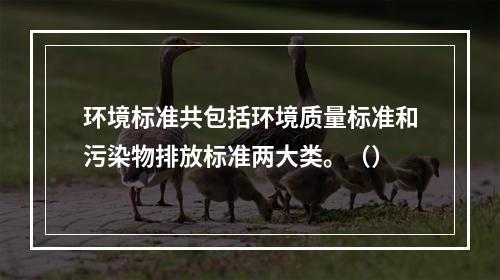 环境标准共包括环境质量标准和污染物排放标准两大类。（）