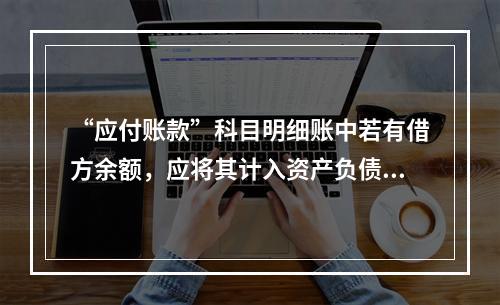 “应付账款”科目明细账中若有借方余额，应将其计入资产负债表中