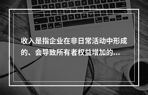 收入是指企业在非日常活动中形成的、会导致所有者权益增加的、与