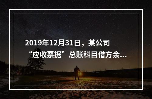 2019年12月31日，某公司“应收票据”总账科目借方余额1