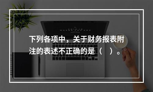 下列各项中，关于财务报表附注的表述不正确的是（　）。