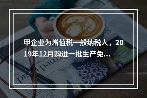 甲企业为增值税一般纳税人，2019年12月购进一批生产免税产