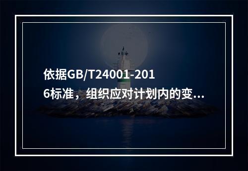 依据GB/T24001-2016标准，组织应对计划内的变更进