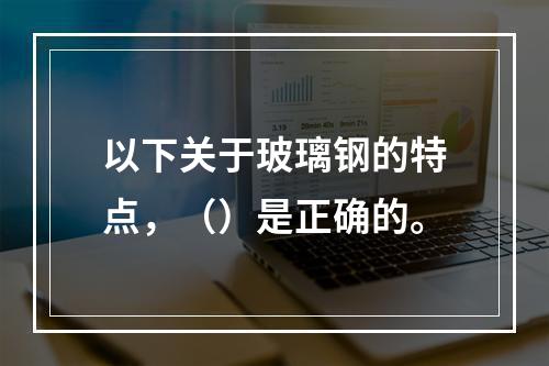 以下关于玻璃钢的特点，（）是正确的。