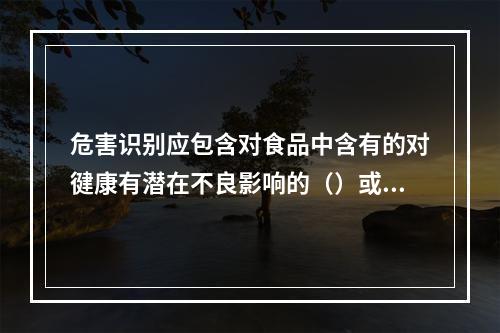 危害识别应包含对食品中含有的对徤康有潜在不良影响的（）或食品