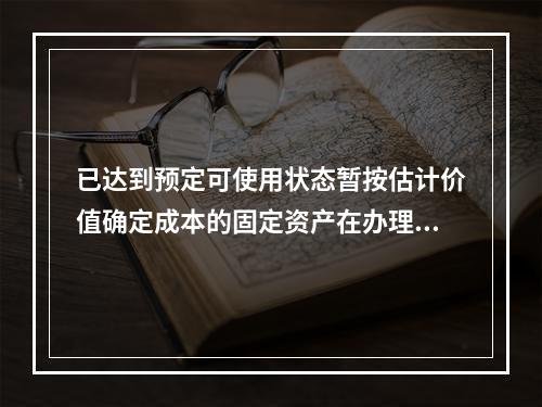 已达到预定可使用状态暂按估计价值确定成本的固定资产在办理竣工