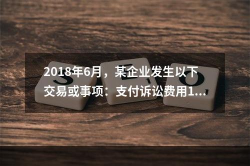 2018年6月，某企业发生以下交易或事项：支付诉讼费用10万