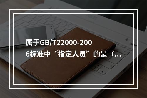 属于GB/T22000-2006标准中“指定人员”的是（）。