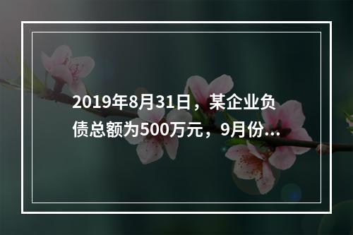 2019年8月31日，某企业负债总额为500万元，9月份收回