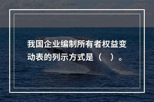 我国企业编制所有者权益变动表的列示方式是（　）。