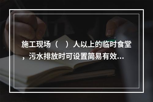 施工现场（　）人以上的临时食堂，污水排放时可设置简易有效的隔