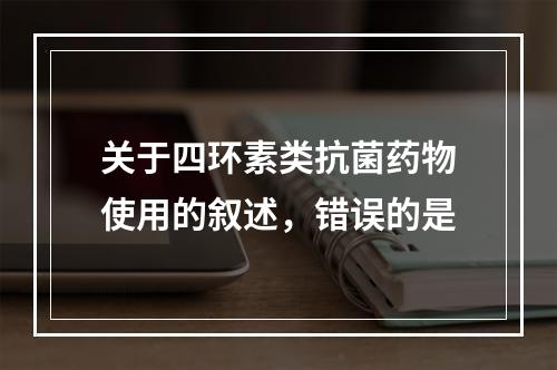 关于四环素类抗菌药物使用的叙述，错误的是