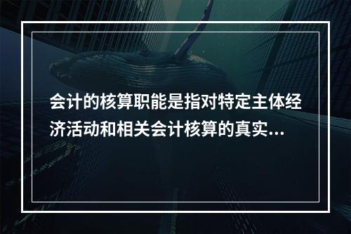 会计的核算职能是指对特定主体经济活动和相关会计核算的真实性、