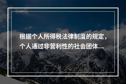 根据个人所得税法律制度的规定，个人通过非营利性的社会团体和国