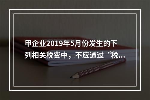 甲企业2019年5月份发生的下列相关税费中，不应通过“税金及