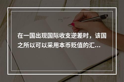 在一国出现国际收支逆差时，该国之所以可以采用本币贬值的汇率政