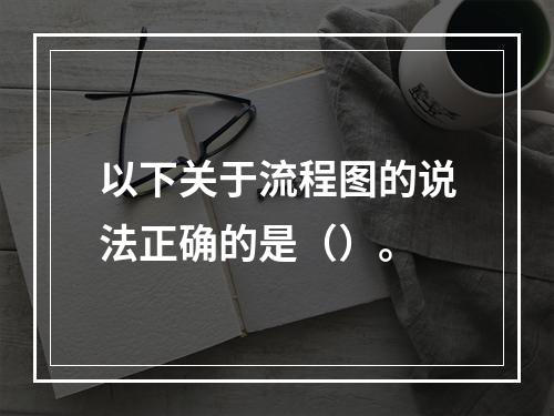 以下关于流程图的说法正确的是（）。