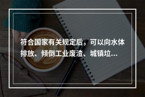 符合国家有关规定后，可以向水体排放、倾倒工业废渣、城镇垃圾和