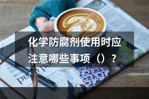 化学防腐剂使用时应注意哪些事项（）?