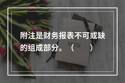 附注是财务报表不可或缺的组成部分。（　　）