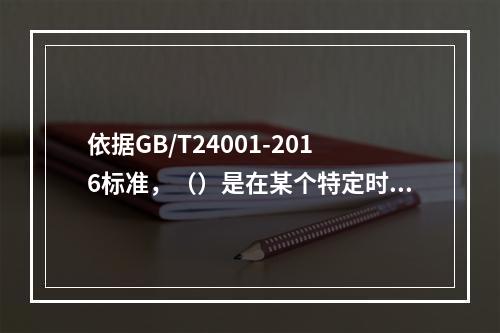 依据GB/T24001-2016标准，（）是在某个特定时间点