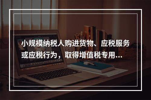 小规模纳税人购进货物、应税服务或应税行为，取得增值税专用发票