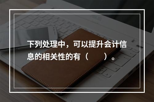 下列处理中，可以提升会计信息的相关性的有（  ）。