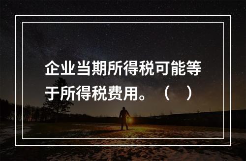 企业当期所得税可能等于所得税费用。（　）