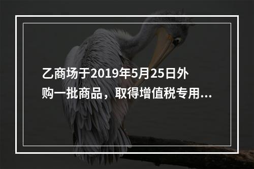 乙商场于2019年5月25日外购一批商品，取得增值税专用发票