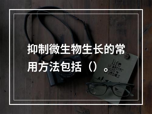 抑制微生物生长的常用方法包括（）。