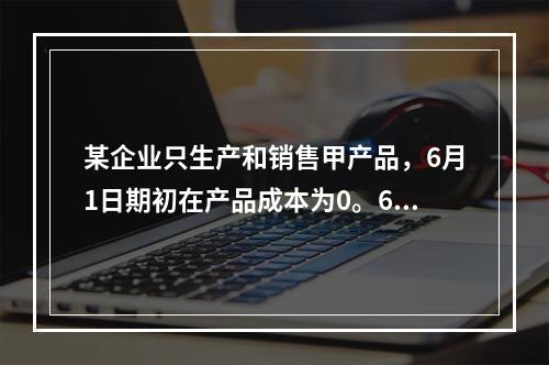 某企业只生产和销售甲产品，6月1日期初在产品成本为0。6月份