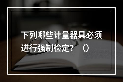 下列哪些计量器具必须进行强制检定？（）