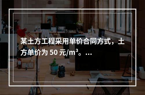 某土方工程采用单价合同方式，土方单价为 50 元/m³。清单