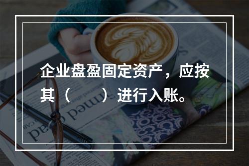 企业盘盈固定资产，应按其（　　）进行入账。