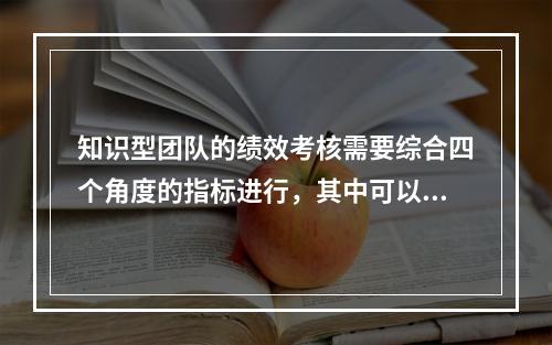 知识型团队的绩效考核需要综合四个角度的指标进行，其中可以直