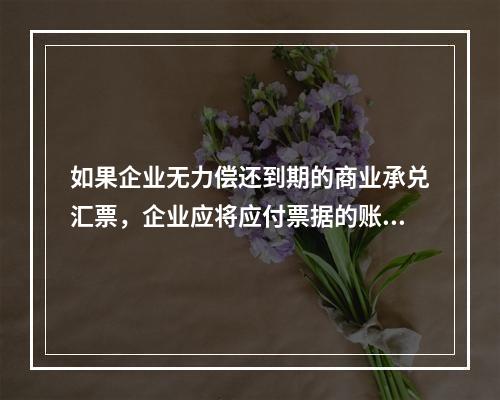 如果企业无力偿还到期的商业承兑汇票，企业应将应付票据的账面余