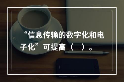 “信息传输的数字化和电子化”可提高（　）。