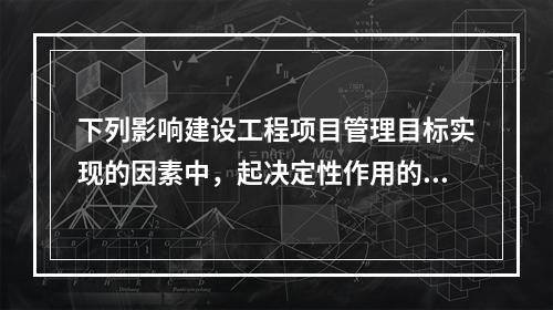 下列影响建设工程项目管理目标实现的因素中，起决定性作用的是（