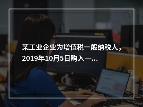 某工业企业为增值税一般纳税人，2019年10月5日购入一批材