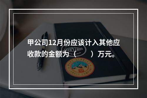 甲公司12月份应该计入其他应收款的金额为（　　）万元。