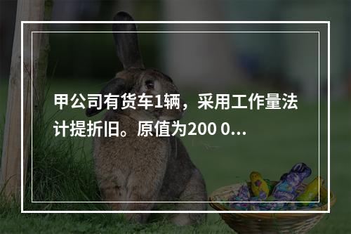 甲公司有货车1辆，采用工作量法计提折旧。原值为200 000