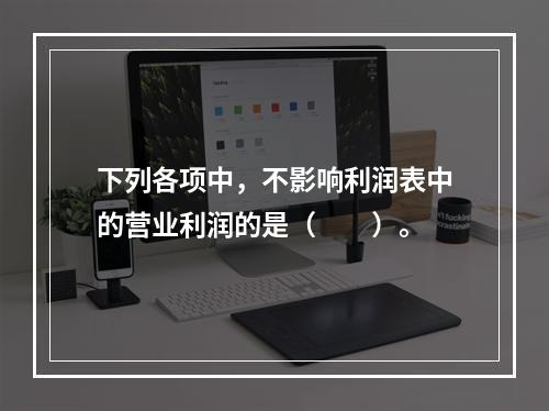 下列各项中，不影响利润表中的营业利润的是（　　）。