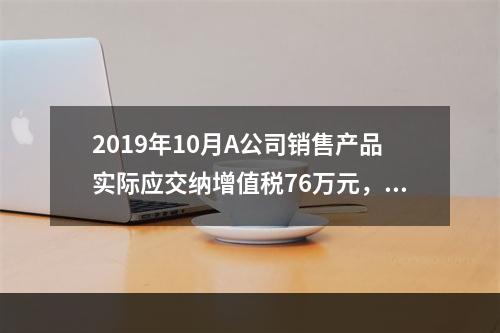 2019年10月A公司销售产品实际应交纳增值税76万元，消费