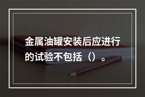 金属油罐安装后应进行的试验不包括（）。