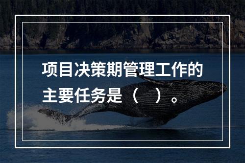 项目决策期管理工作的主要任务是（　）。