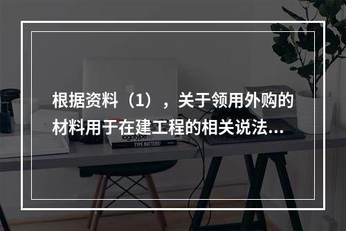 根据资料（1），关于领用外购的材料用于在建工程的相关说法中，