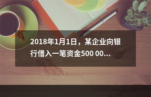 2018年1月1日，某企业向银行借入一笔资金500 000元